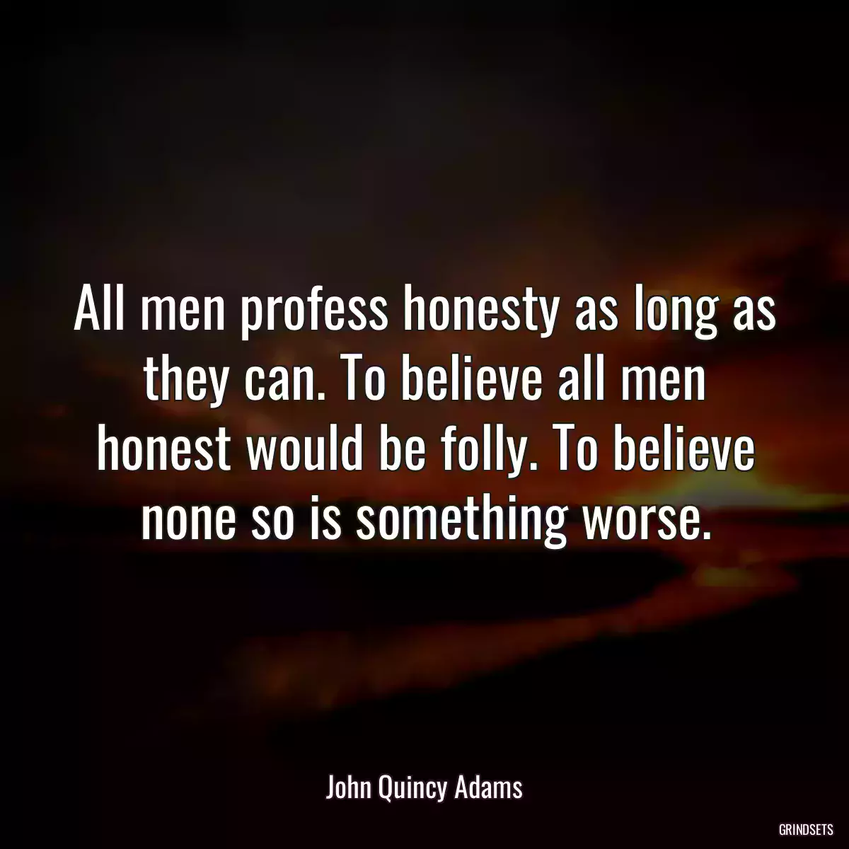 All men profess honesty as long as they can. To believe all men honest would be folly. To believe none so is something worse.