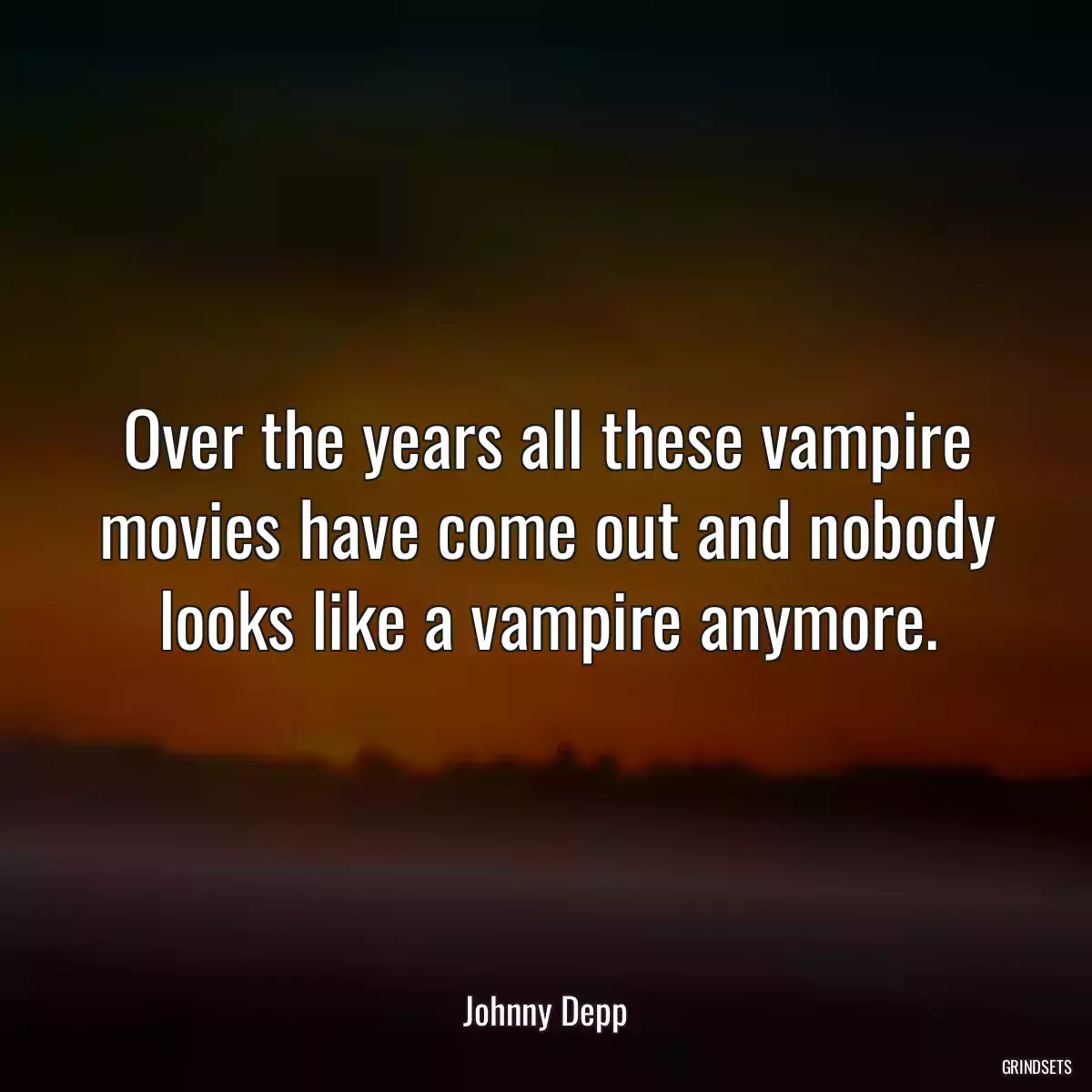 Over the years all these vampire movies have come out and nobody looks like a vampire anymore.