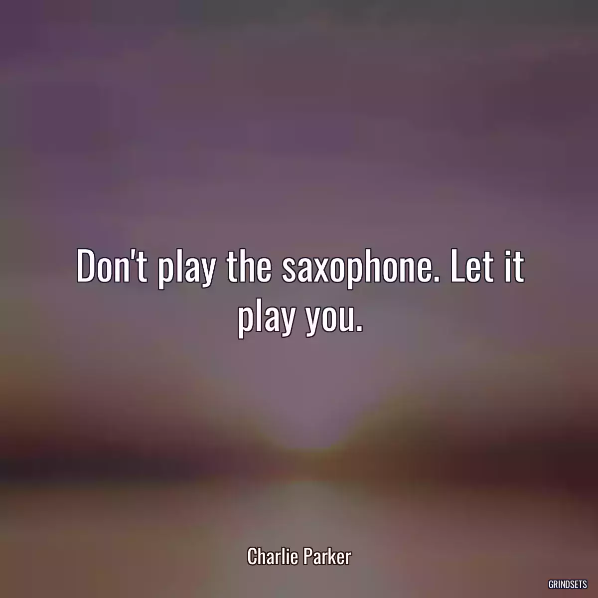 Don\'t play the saxophone. Let it play you.