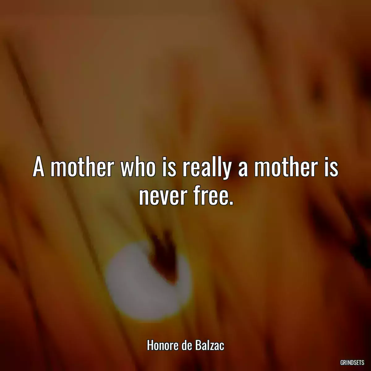 A mother who is really a mother is never free.