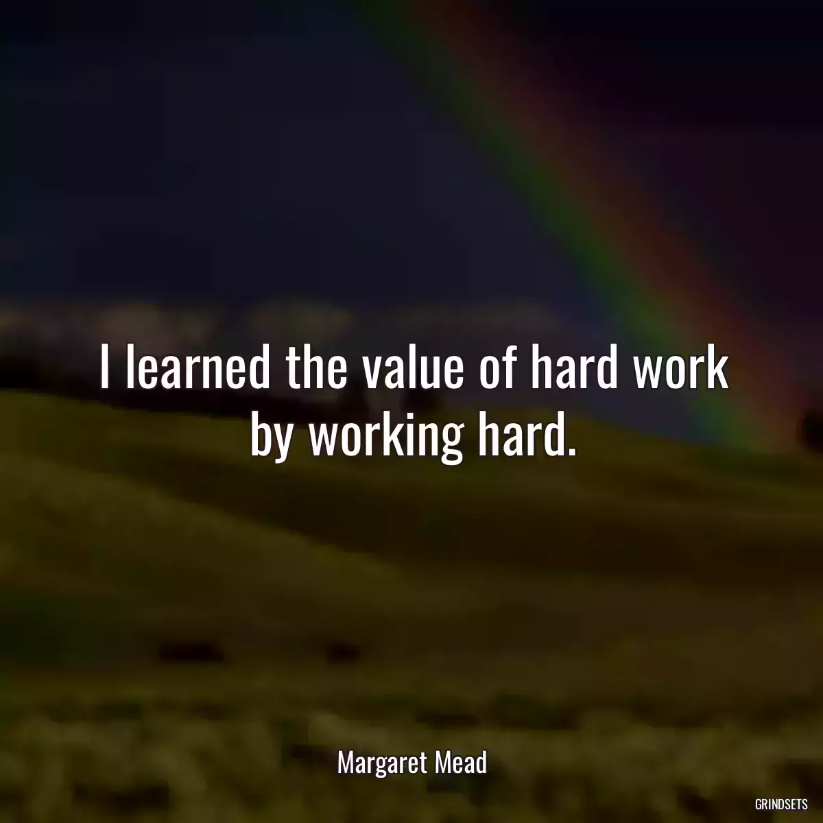 I learned the value of hard work by working hard.