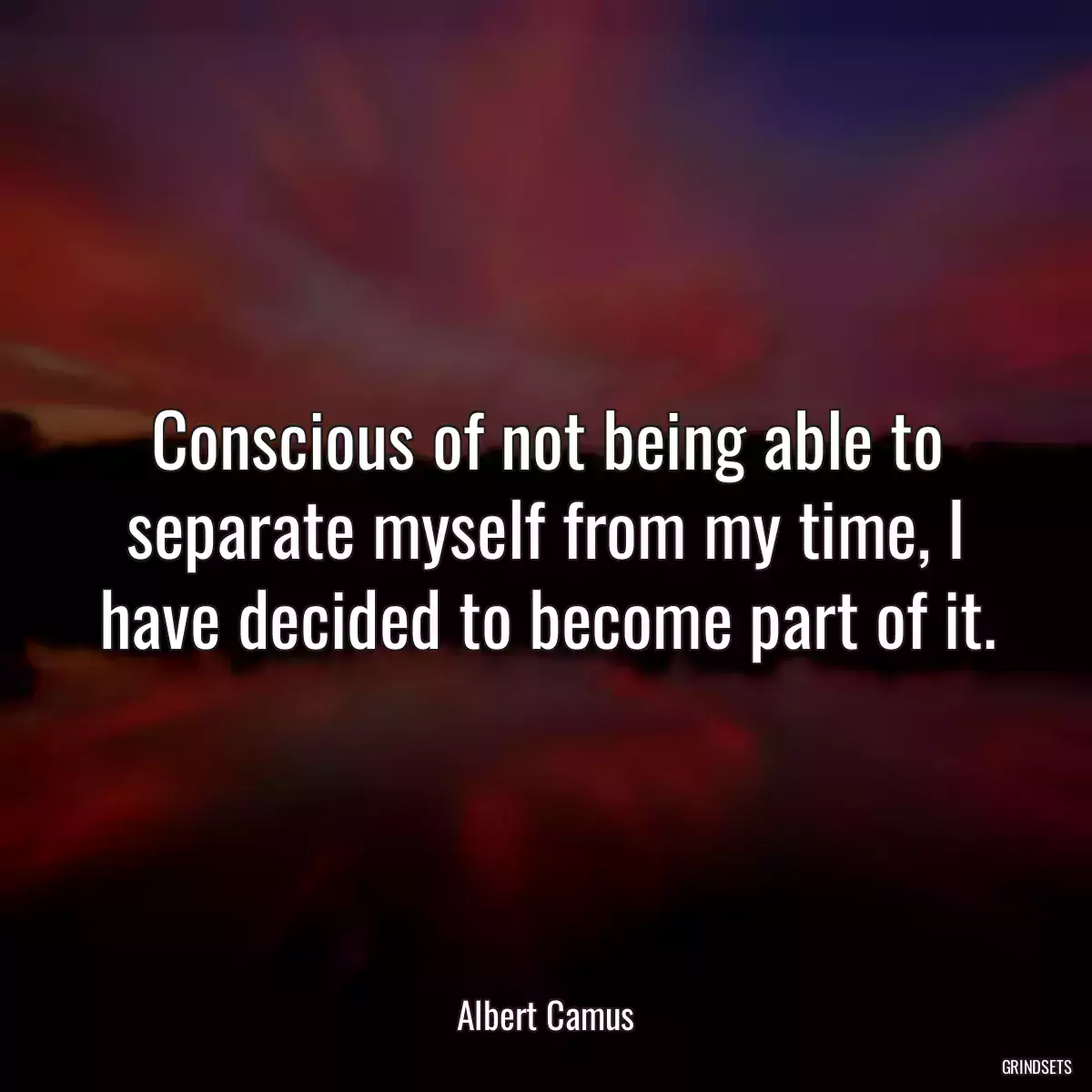 Conscious of not being able to separate myself from my time, I have decided to become part of it.