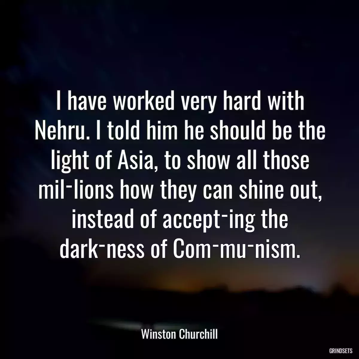 I have worked very hard with Nehru. I told him he should be the light of Asia, to show all those mil­lions how they can shine out, instead of accept­ing the dark­ness of Com­mu­nism.