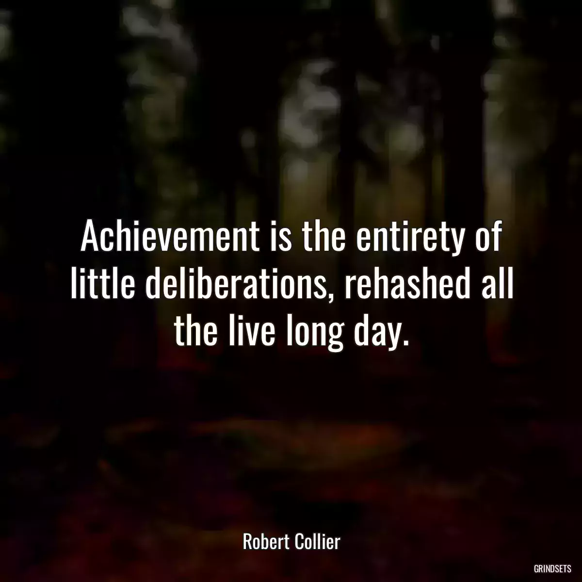 Achievement is the entirety of little deliberations, rehashed all the live long day.