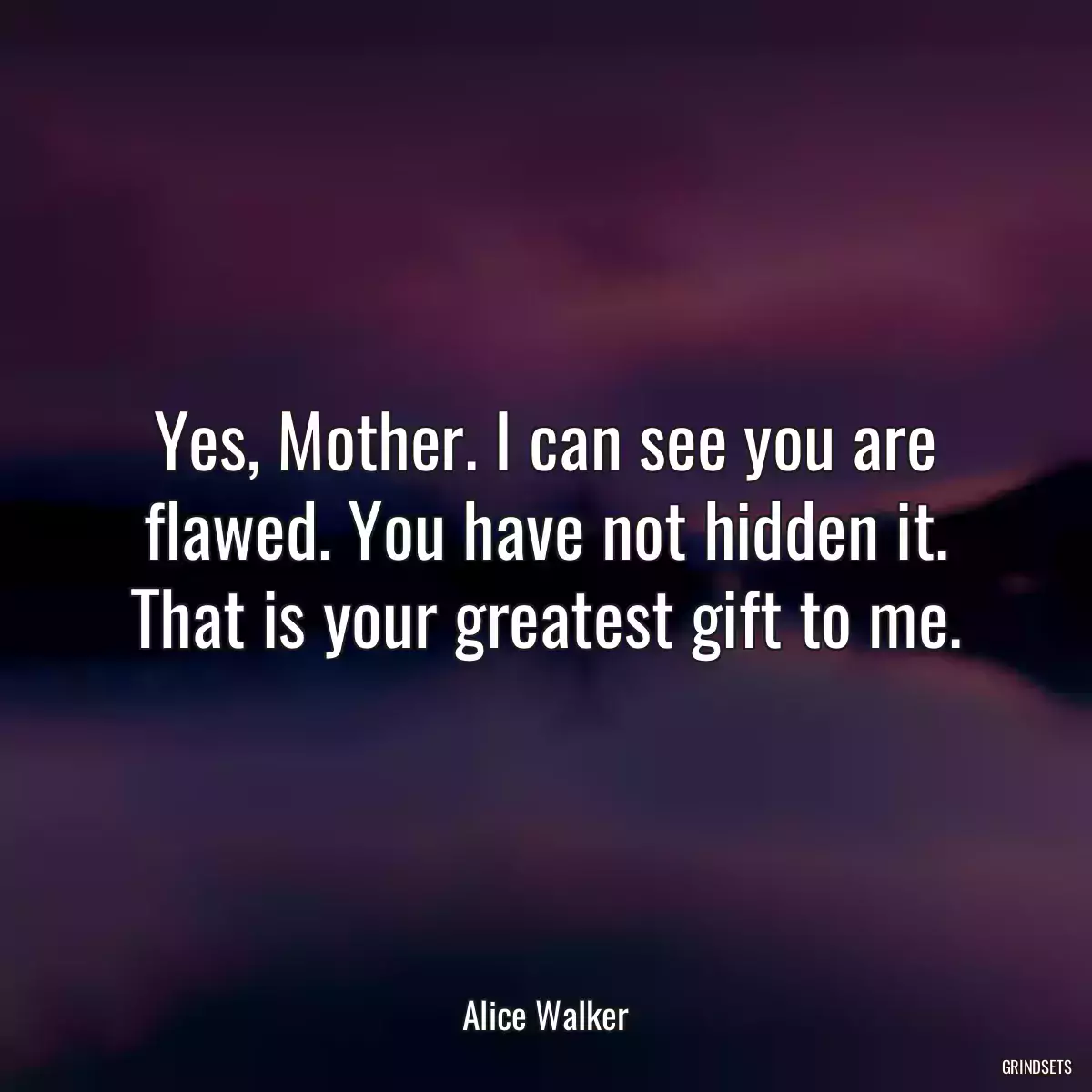 Yes, Mother. I can see you are flawed. You have not hidden it. That is your greatest gift to me.