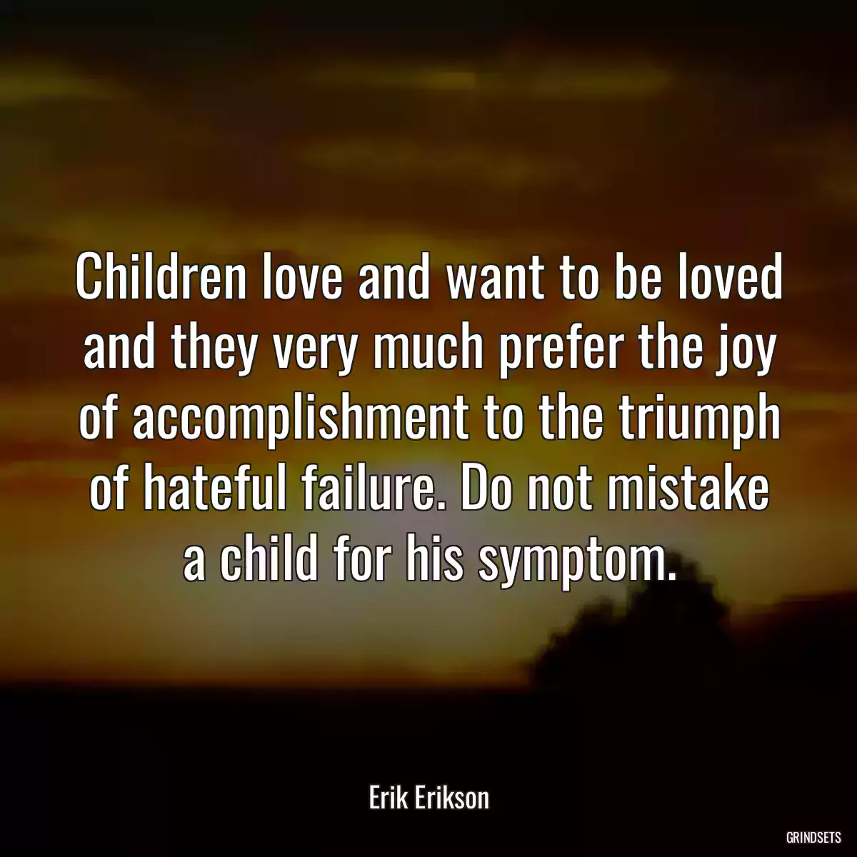 Children love and want to be loved and they very much prefer the joy of accomplishment to the triumph of hateful failure. Do not mistake a child for his symptom.