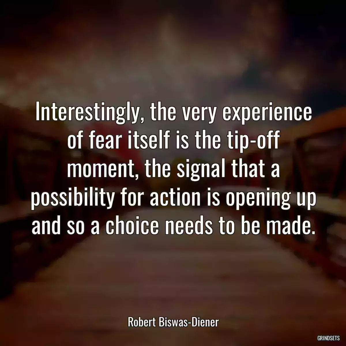 Interestingly, the very experience of fear itself is the tip-off moment, the signal that a possibility for action is opening up and so a choice needs to be made.