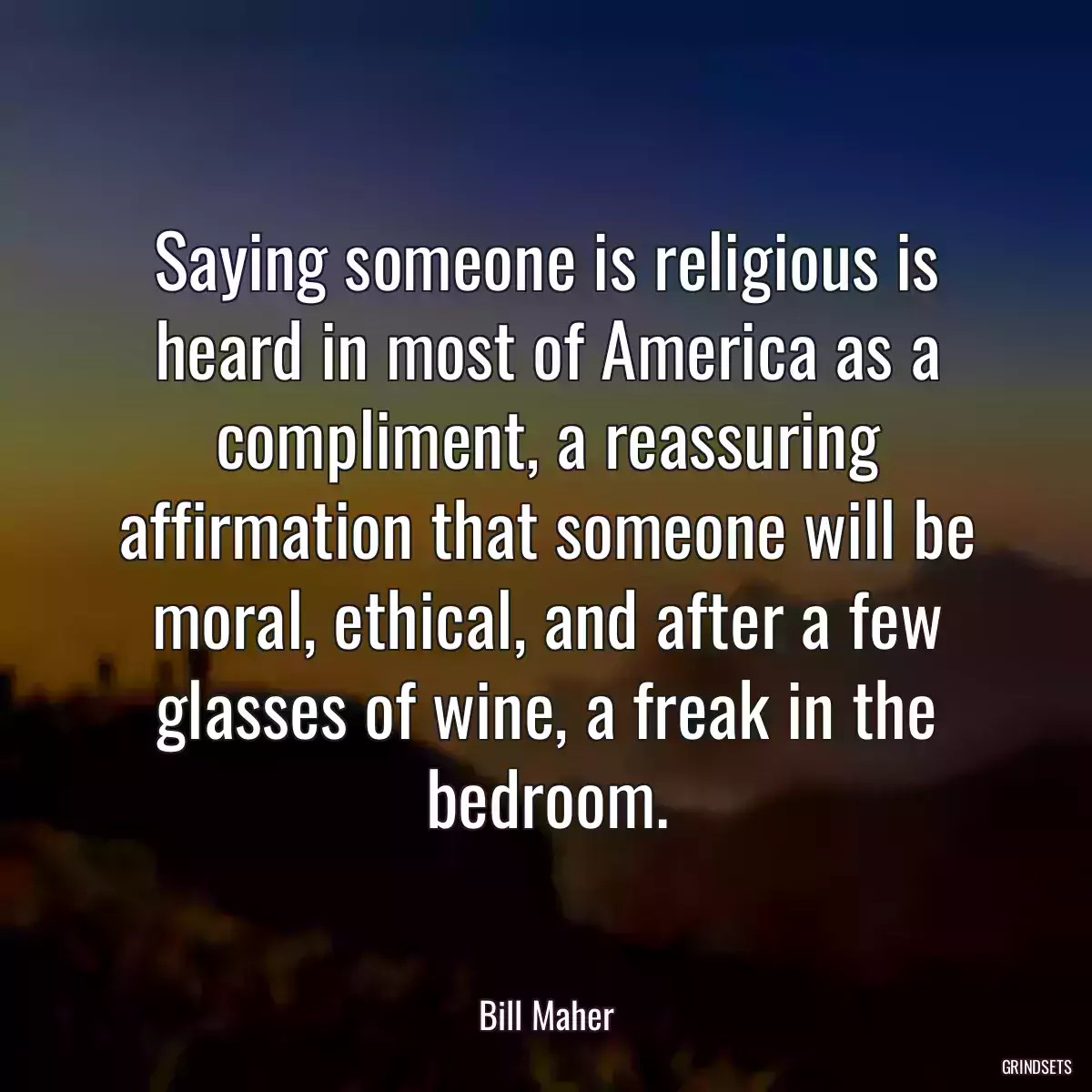 Saying someone is religious is heard in most of America as a compliment, a reassuring affirmation that someone will be moral, ethical, and after a few glasses of wine, a freak in the bedroom.