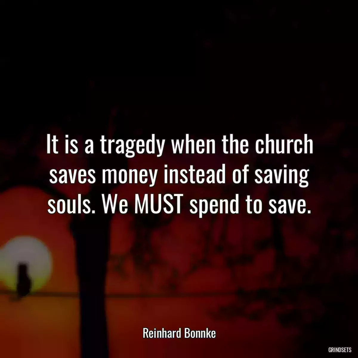 It is a tragedy when the church saves money instead of saving souls. We MUST spend to save.