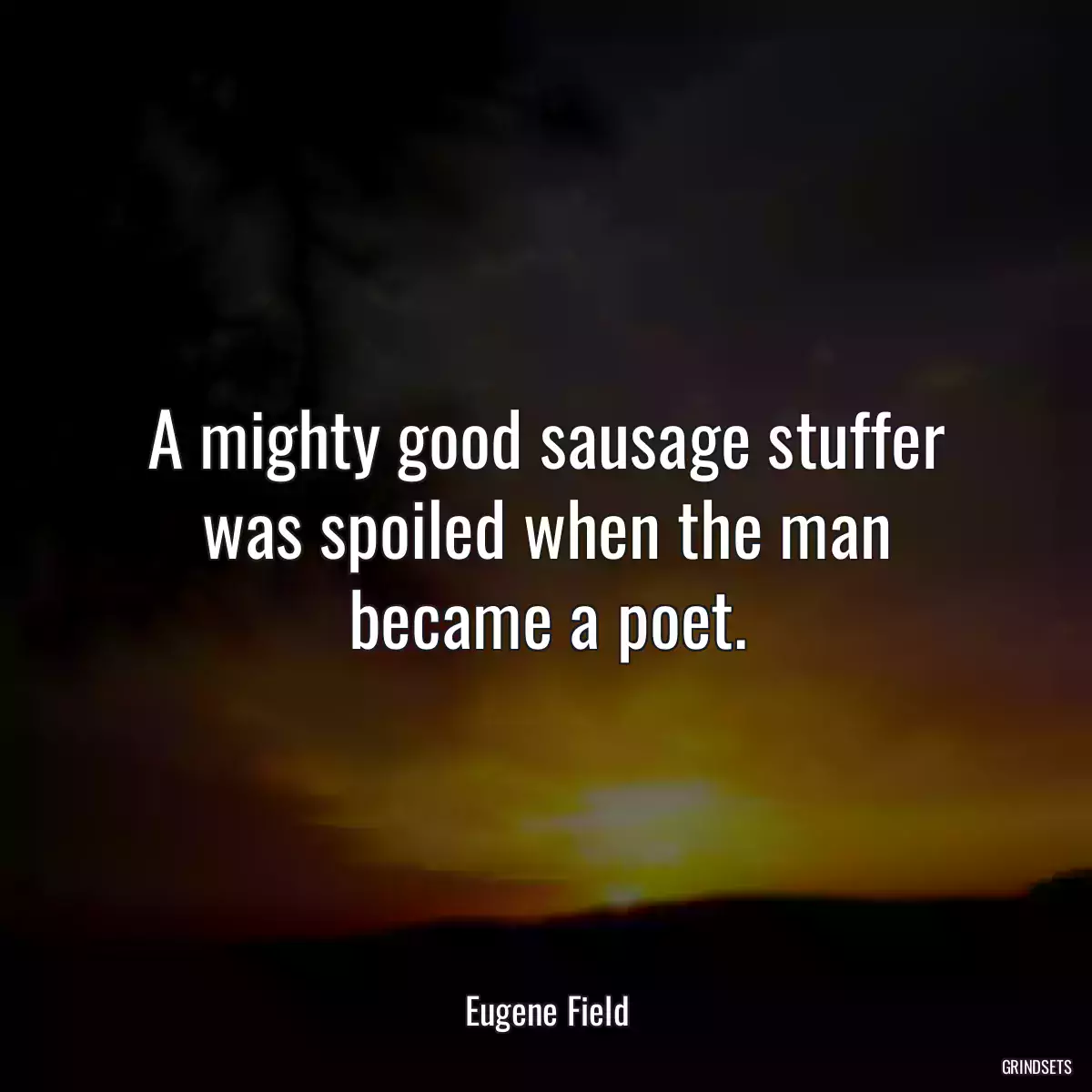 A mighty good sausage stuffer was spoiled when the man became a poet.