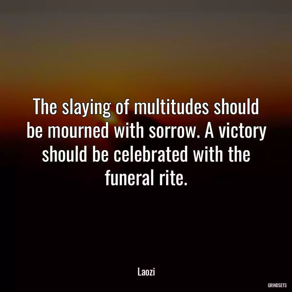 The slaying of multitudes should be mourned with sorrow. A victory should be celebrated with the funeral rite.