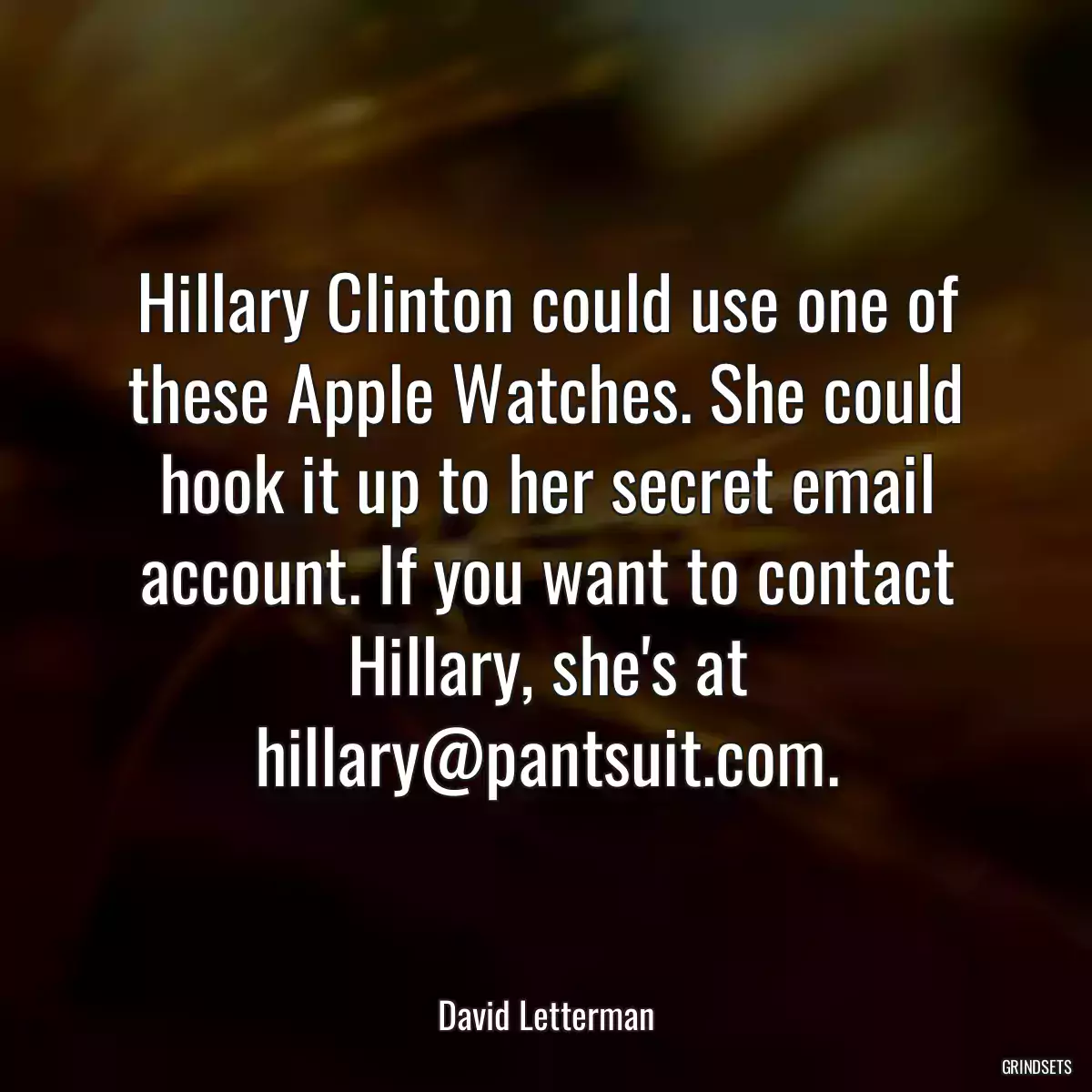 Hillary Clinton could use one of these Apple Watches. She could hook it up to her secret email account. If you want to contact Hillary, she\'s at hillary@pantsuit.com.