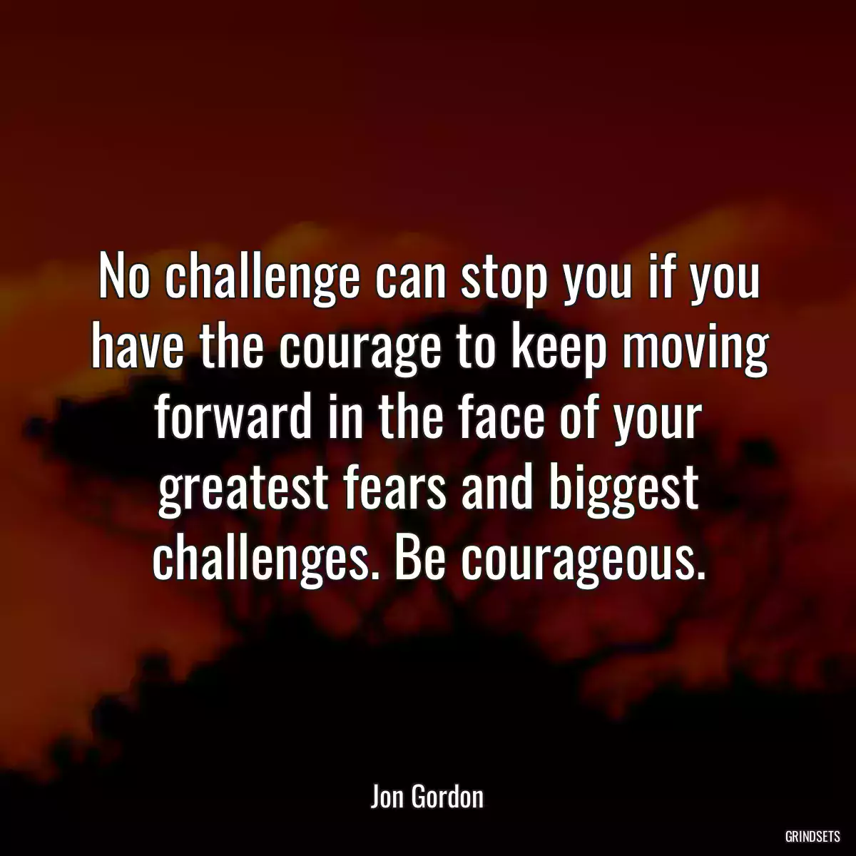 No challenge can stop you if you have the courage to keep moving forward in the face of your greatest fears and biggest challenges. Be courageous.