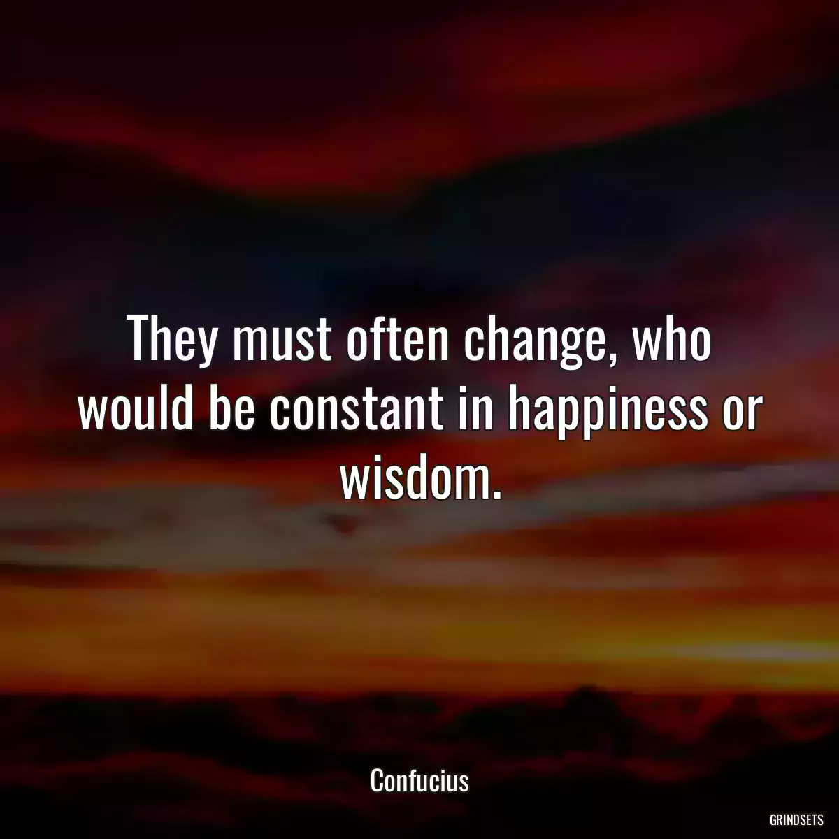 They must often change, who would be constant in happiness or wisdom.