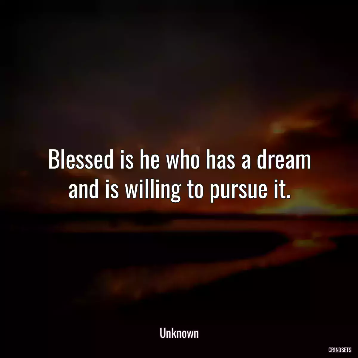 Blessed is he who has a dream and is willing to pursue it.