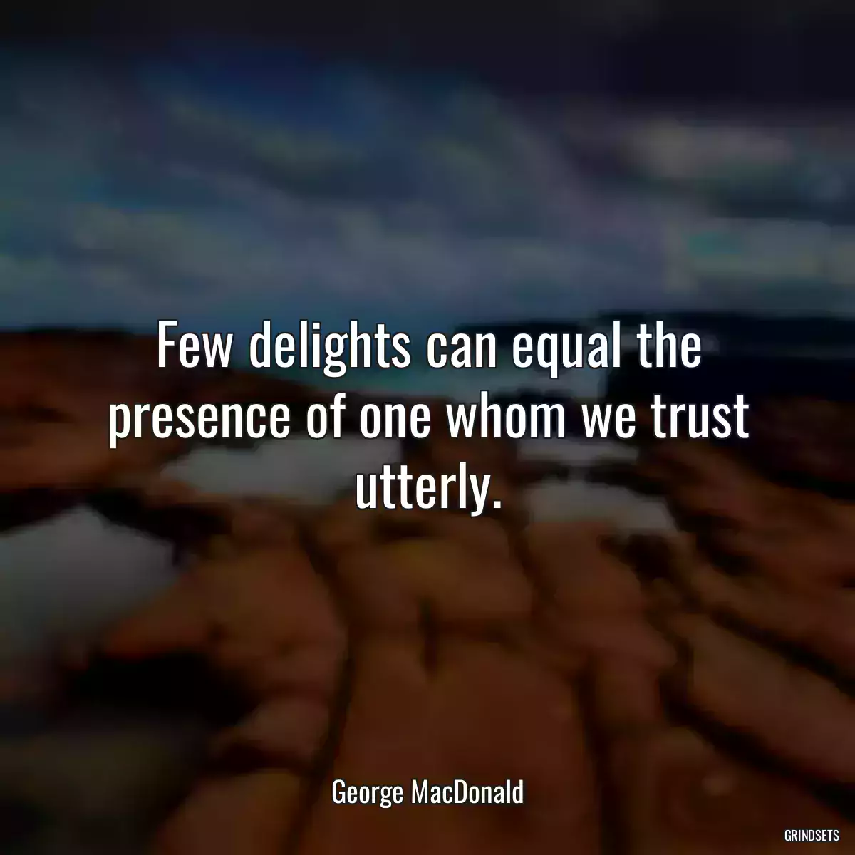 Few delights can equal the presence of one whom we trust utterly.