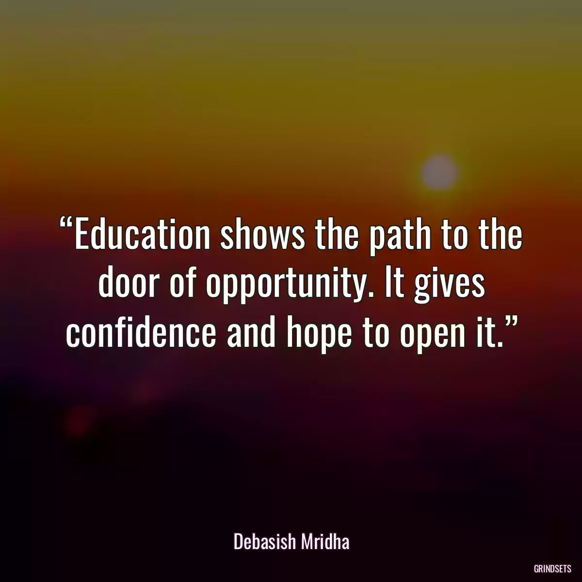 “Education shows the path to the door of opportunity. It gives confidence and hope to open it.”