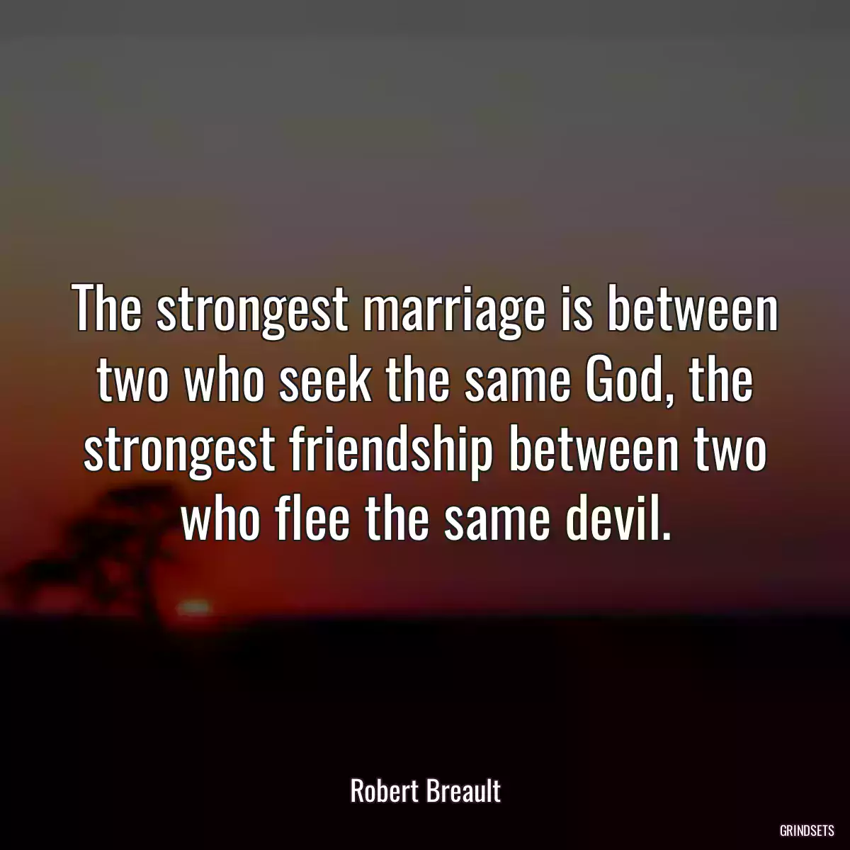 The strongest marriage is between two who seek the same God, the strongest friendship between two who flee the same devil.