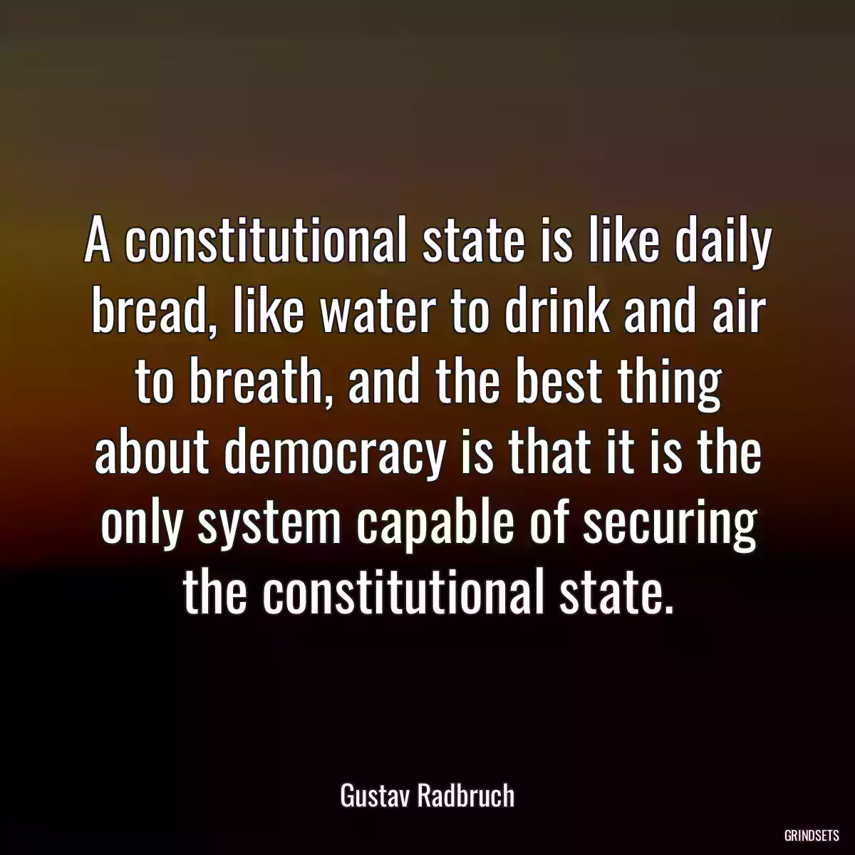 A constitutional state is like daily bread, like water to drink and air to breath, and the best thing about democracy is that it is the only system capable of securing the constitutional state.