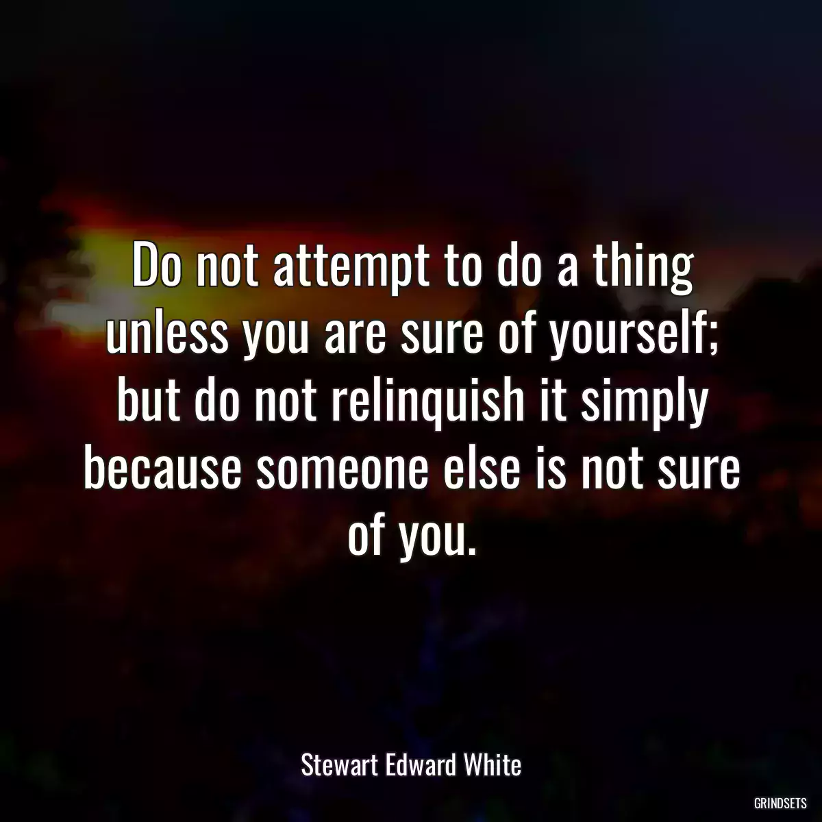 Do not attempt to do a thing unless you are sure of yourself; but do not relinquish it simply because someone else is not sure of you.