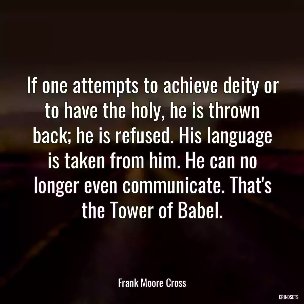 If one attempts to achieve deity or to have the holy, he is thrown back; he is refused. His language is taken from him. He can no longer even communicate. That\'s the Tower of Babel.