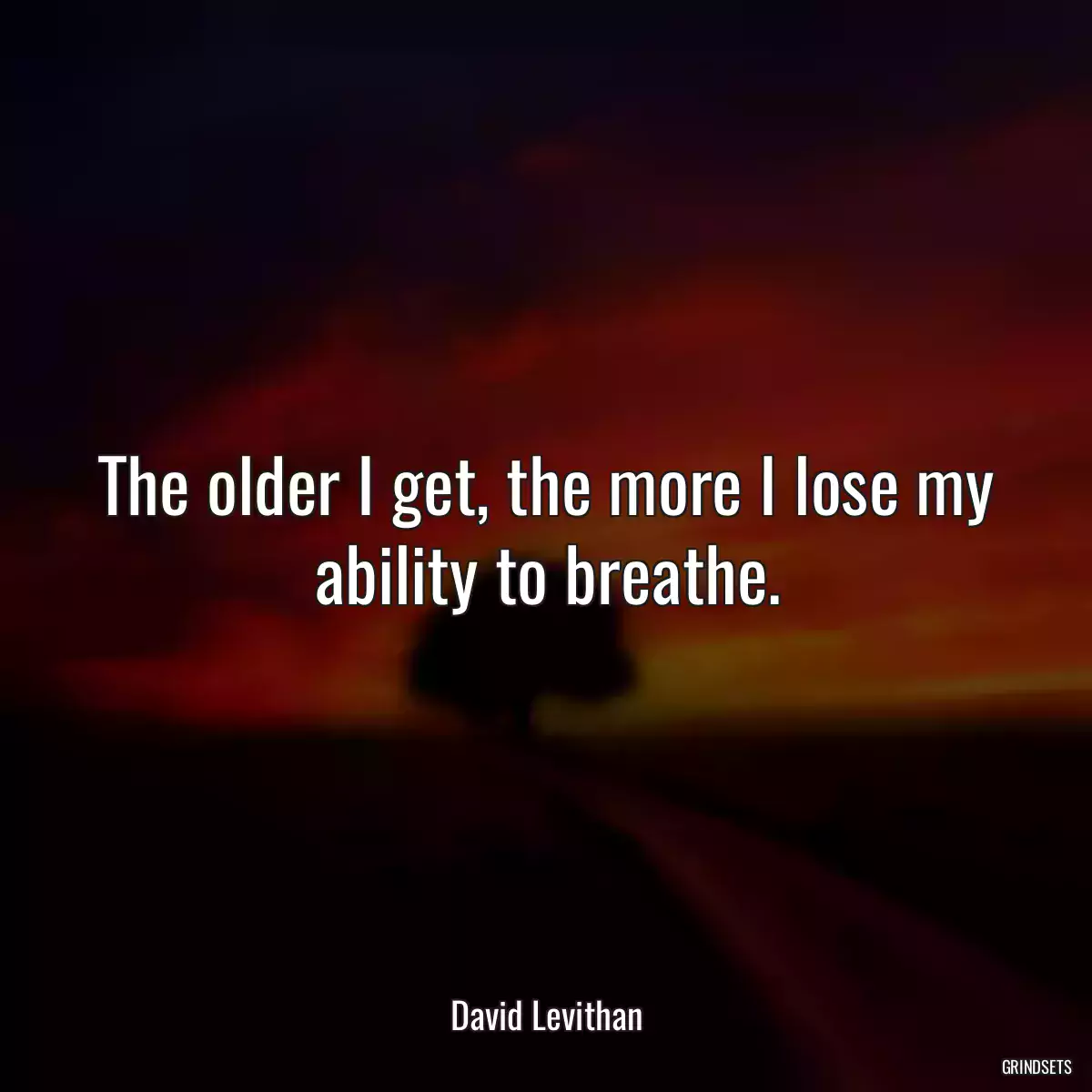 The older I get, the more I lose my ability to breathe.