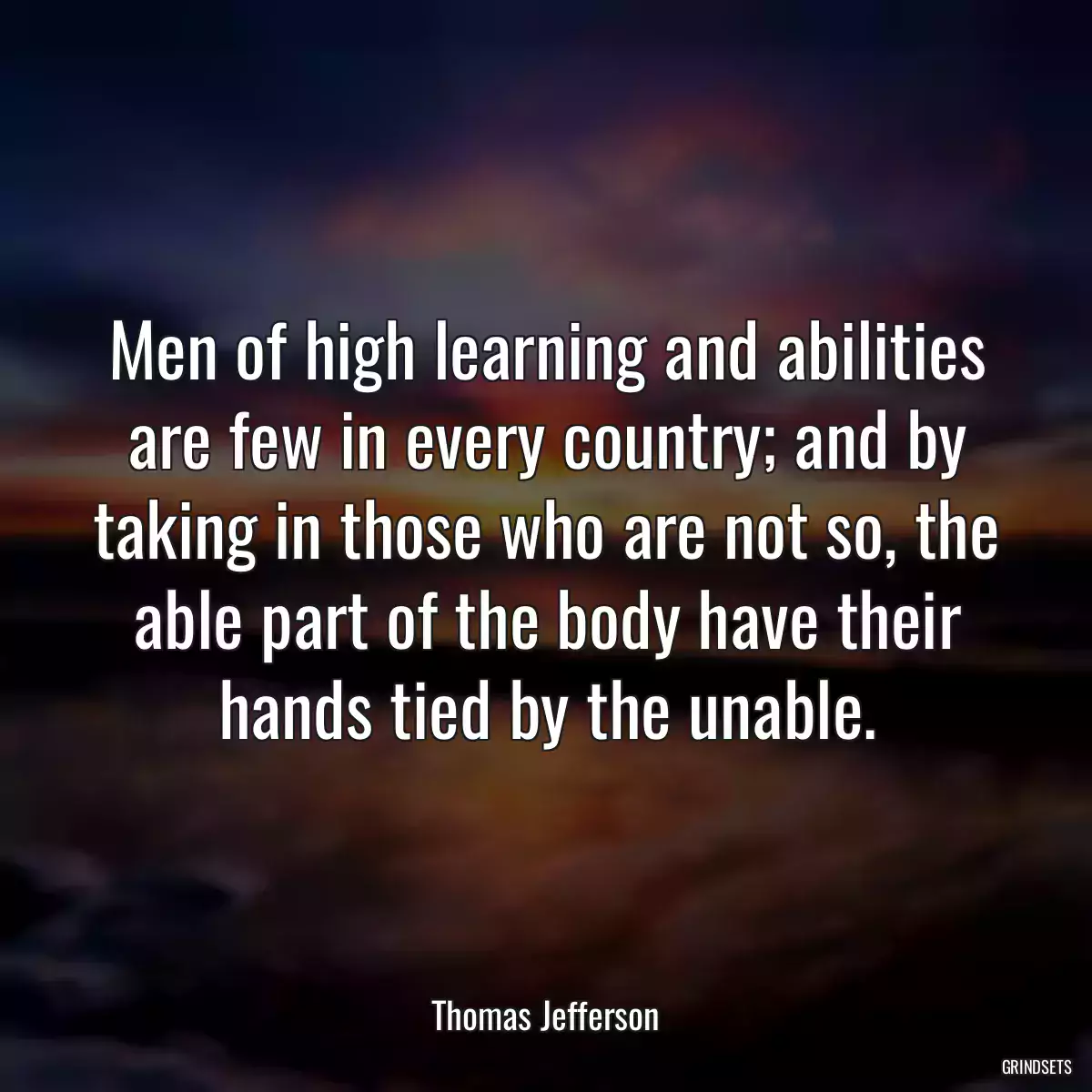Men of high learning and abilities are few in every country; and by taking in those who are not so, the able part of the body have their hands tied by the unable.