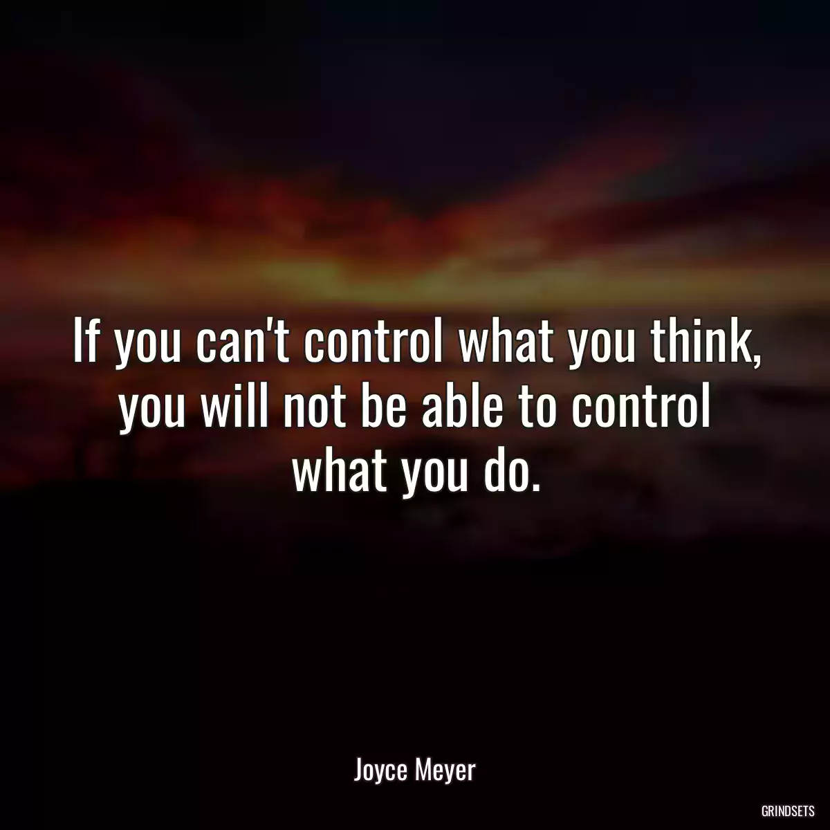 If you can\'t control what you think, you will not be able to control what you do.