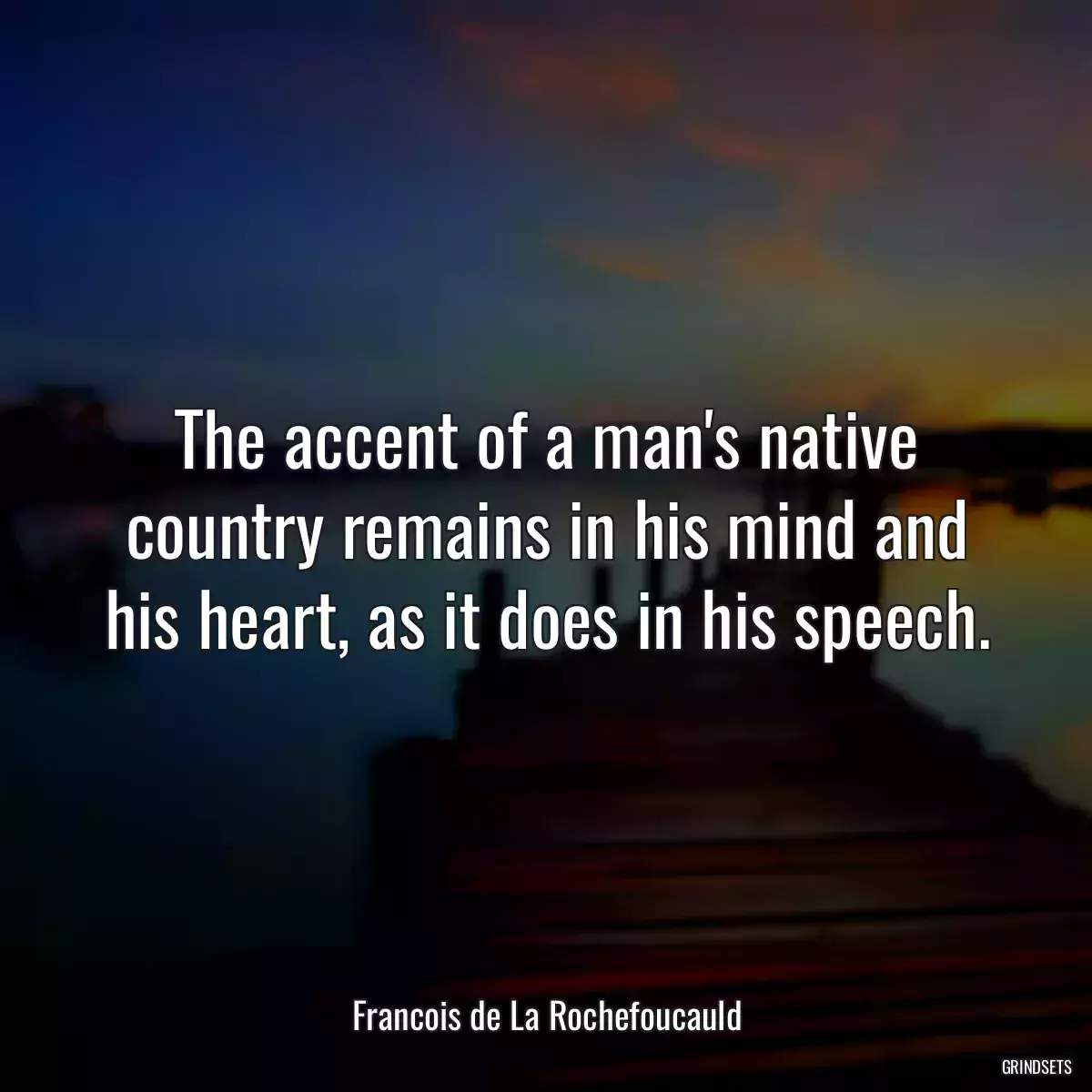 The accent of a man\'s native country remains in his mind and his heart, as it does in his speech.