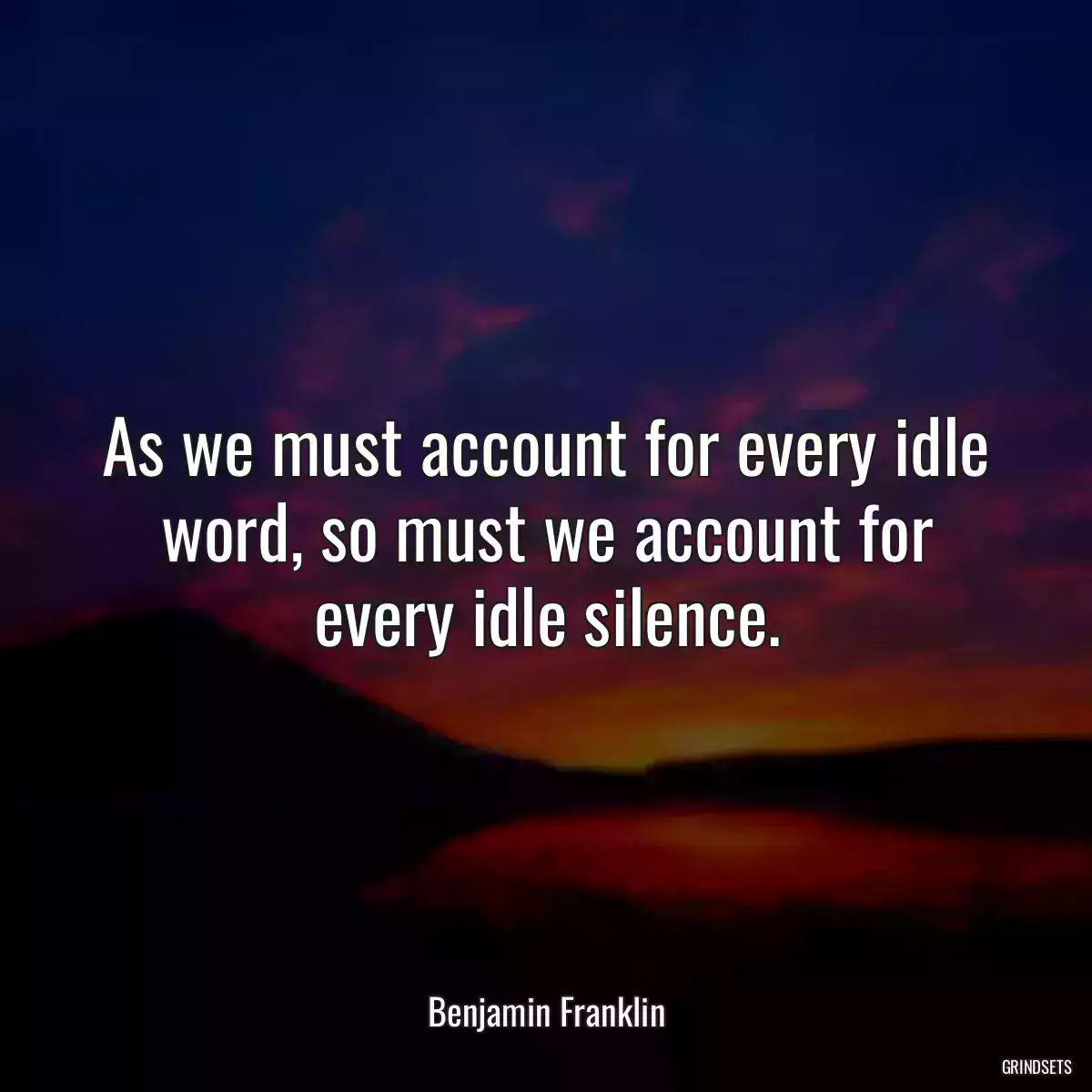 As we must account for every idle word, so must we account for every idle silence.