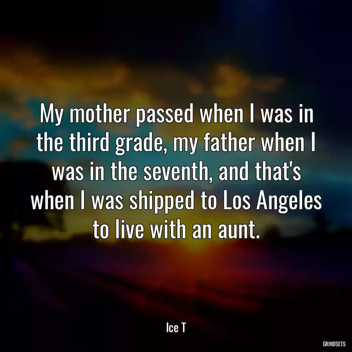 My mother passed when I was in the third grade, my father when I was in the seventh, and that\'s when I was shipped to Los Angeles to live with an aunt.