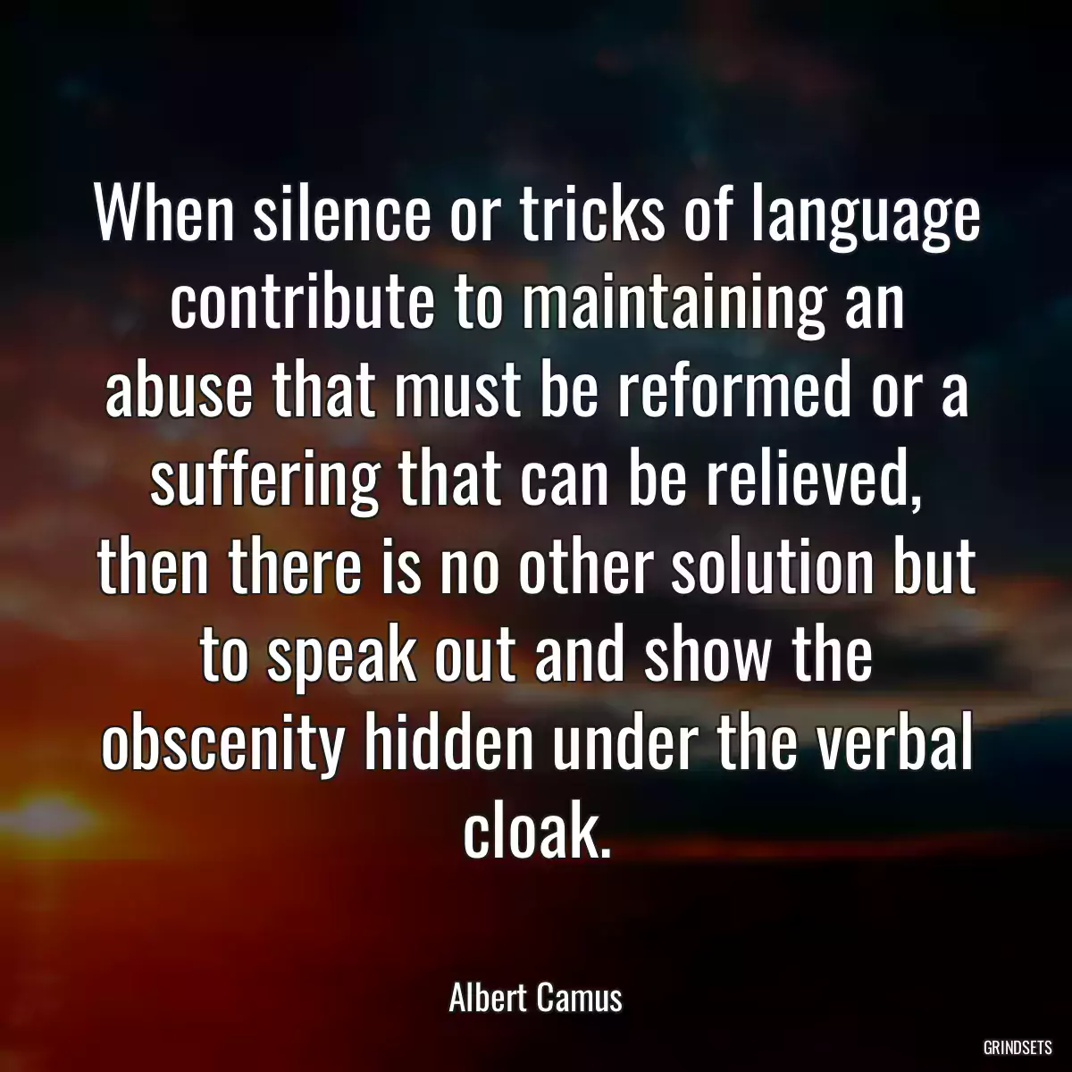 When silence or tricks of language contribute to maintaining an abuse that must be reformed or a suffering that can be relieved, then there is no other solution but to speak out and show the obscenity hidden under the verbal cloak.