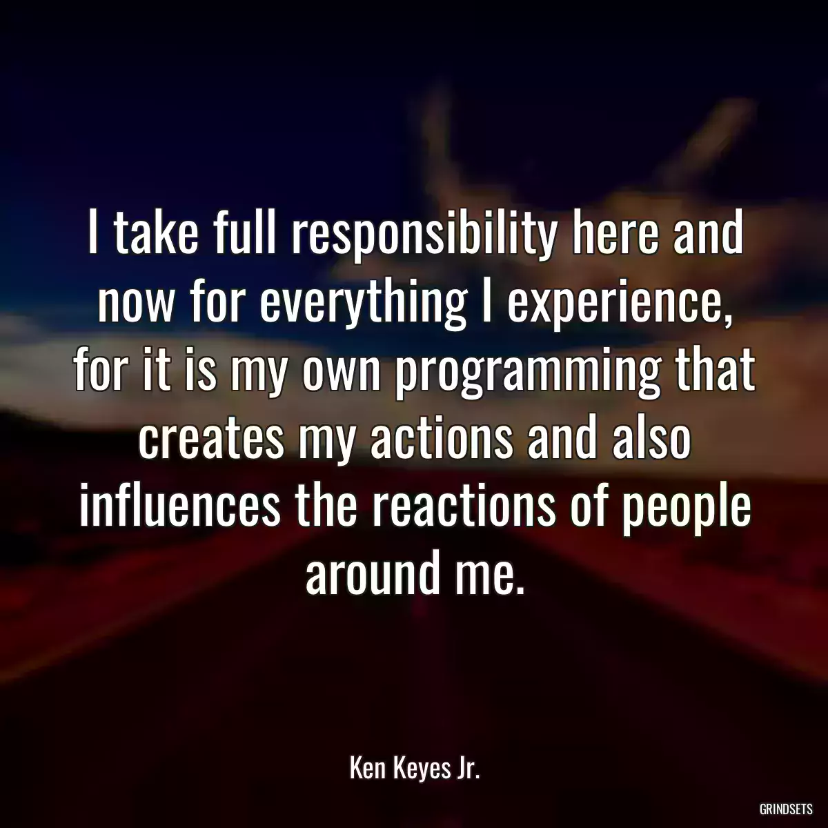 I take full responsibility here and now for everything I experience, for it is my own programming that creates my actions and also influences the reactions of people around me.