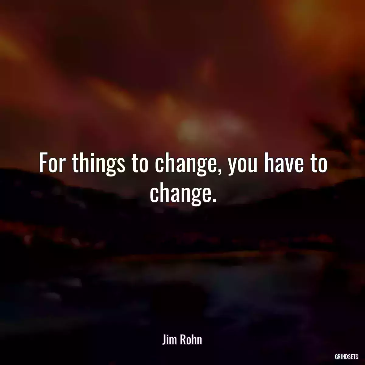 For things to change, you have to change.