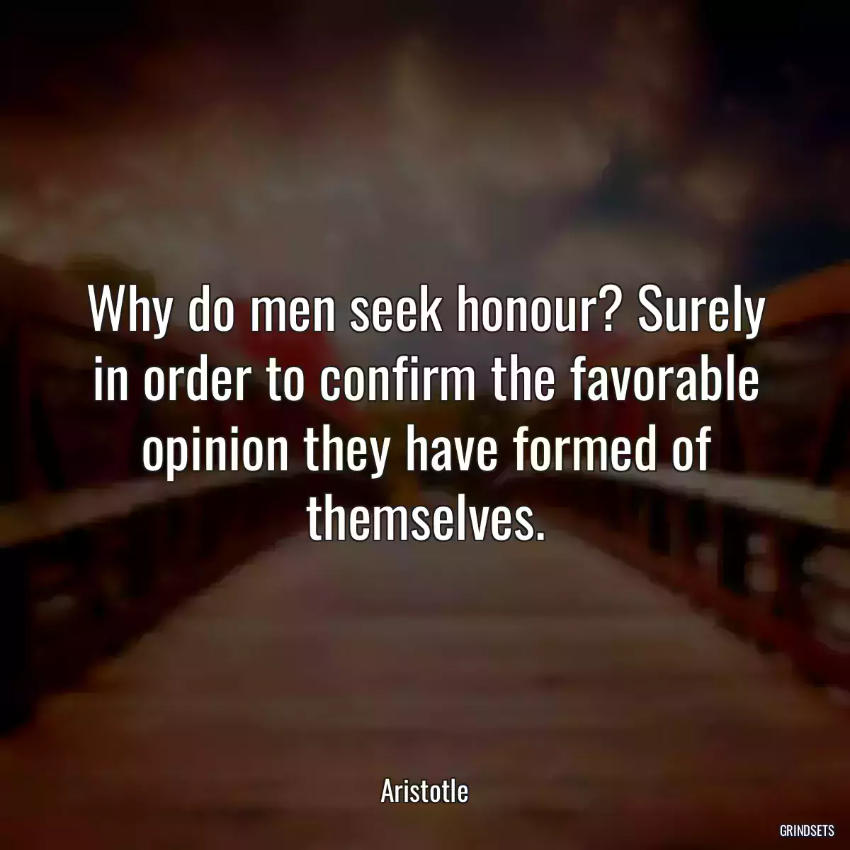 Why do men seek honour? Surely in order to confirm the favorable opinion they have formed of themselves.