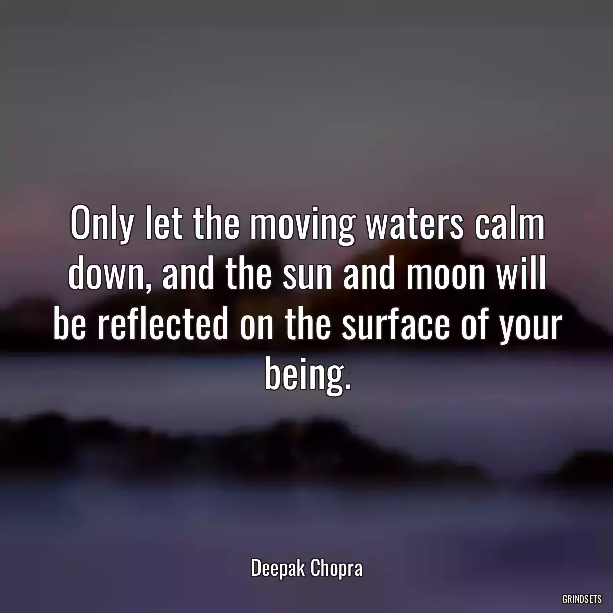 Only let the moving waters calm down, and the sun and moon will be reflected on the surface of your being.