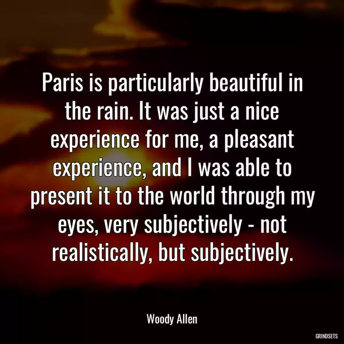 Paris is particularly beautiful in the rain. It was just a nice experience for me, a pleasant experience, and I was able to present it to the world through my eyes, very subjectively - not realistically, but subjectively.