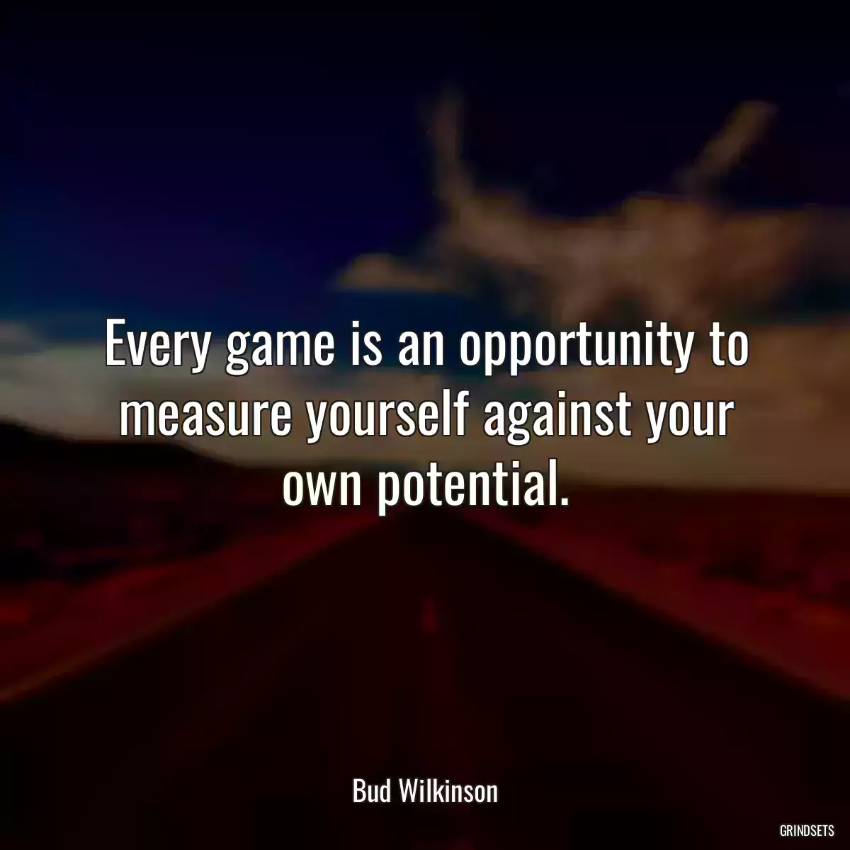 Every game is an opportunity to measure yourself against your own potential.