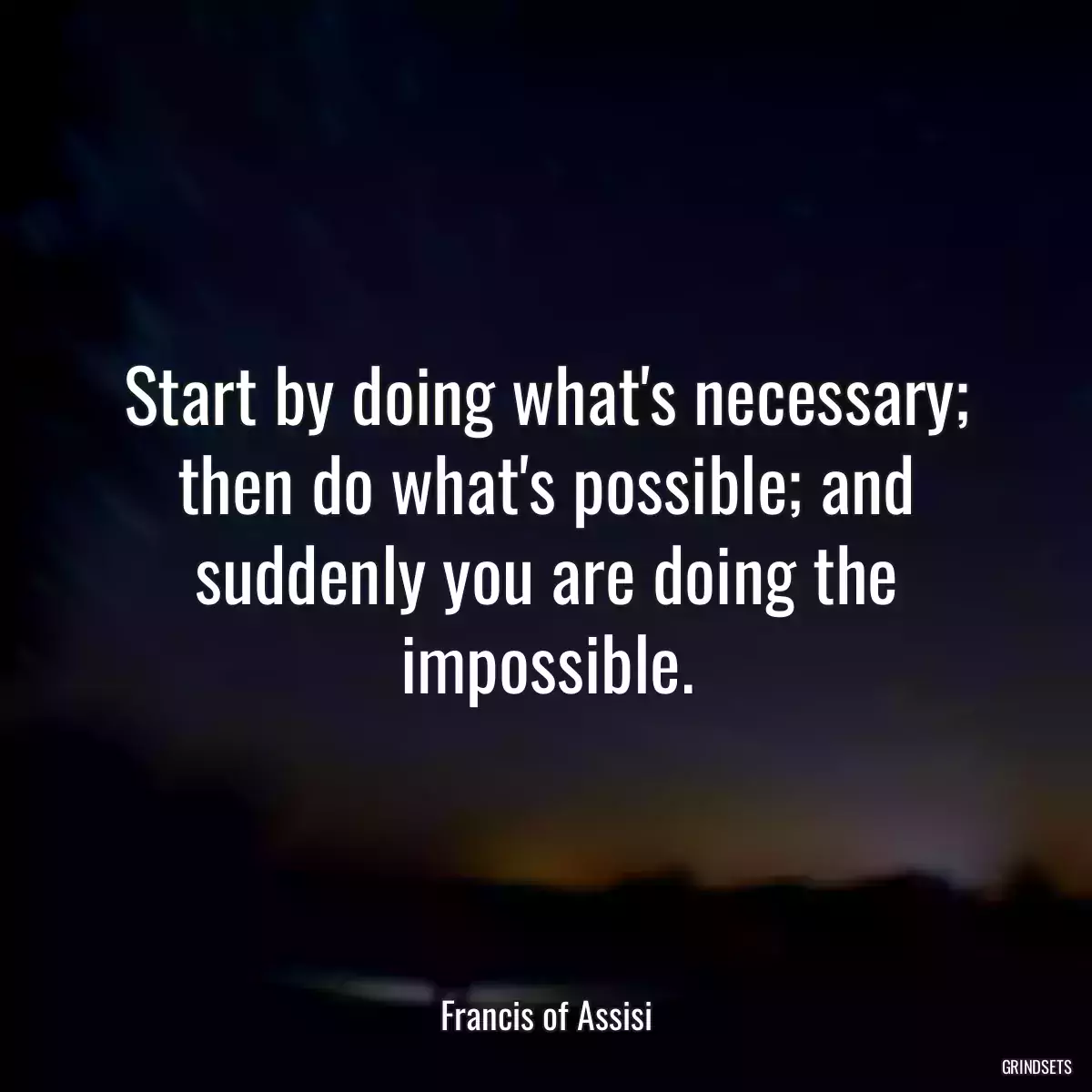 Start by doing what\'s necessary; then do what\'s possible; and suddenly you are doing the impossible.