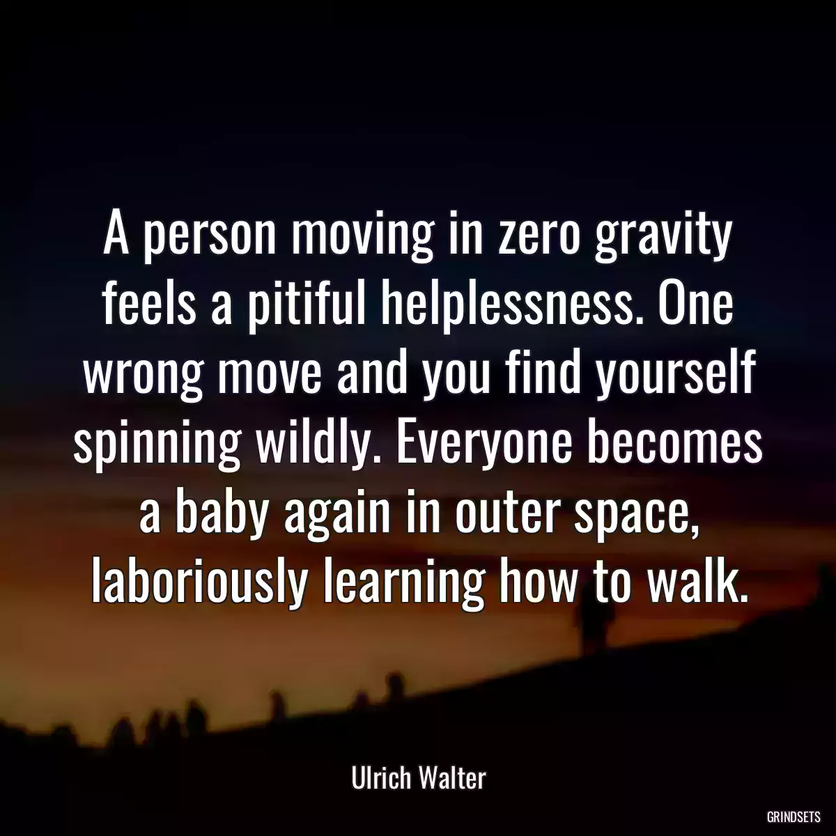 A person moving in zero gravity feels a pitiful helplessness. One wrong move and you find yourself spinning wildly. Everyone becomes a baby again in outer space, laboriously learning how to walk.