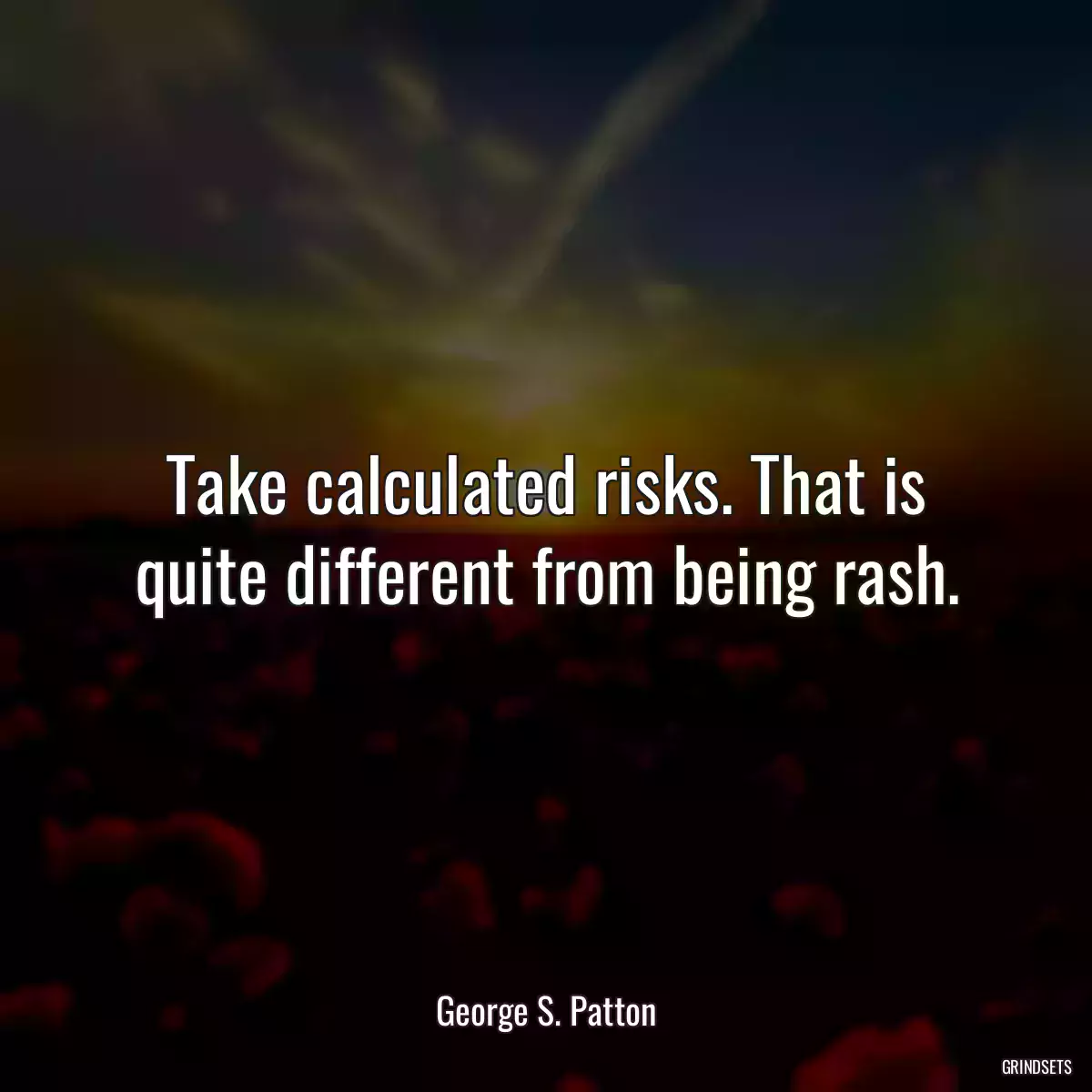 Take calculated risks. That is quite different from being rash.