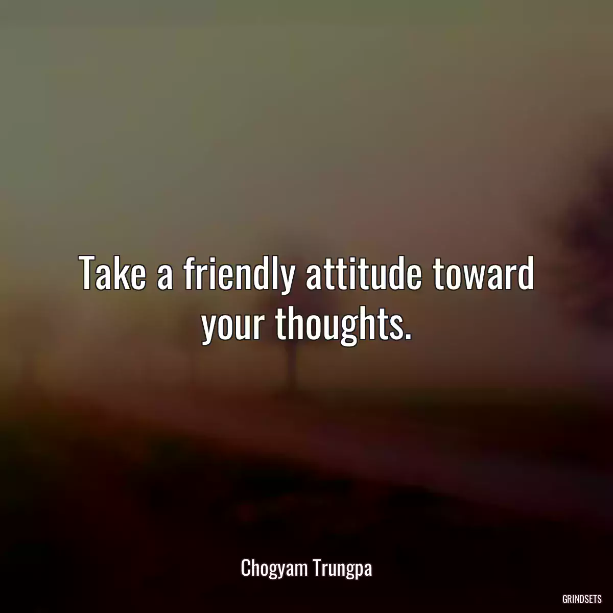 Take a friendly attitude toward your thoughts.