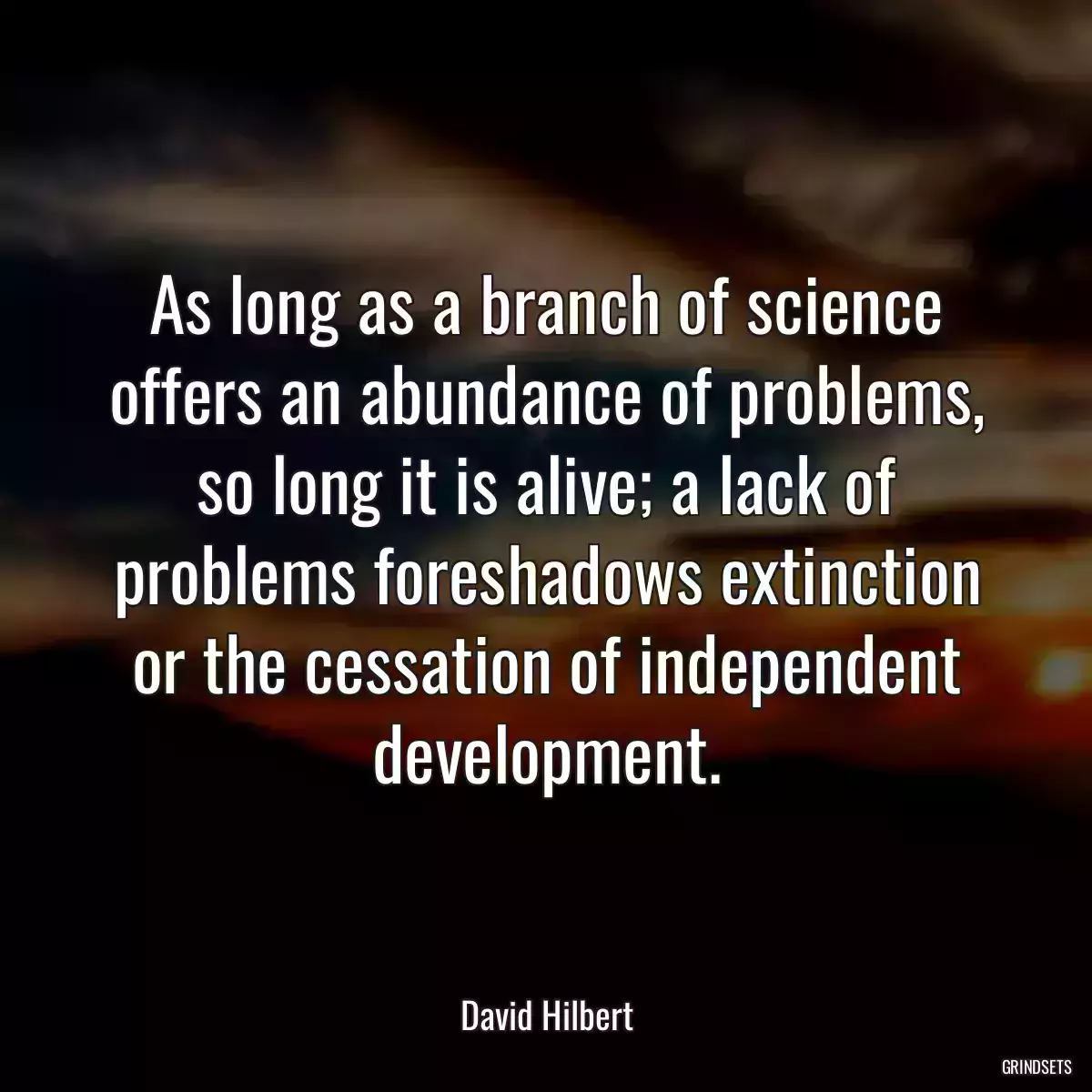 As long as a branch of science offers an abundance of problems, so long it is alive; a lack of problems foreshadows extinction or the cessation of independent development.