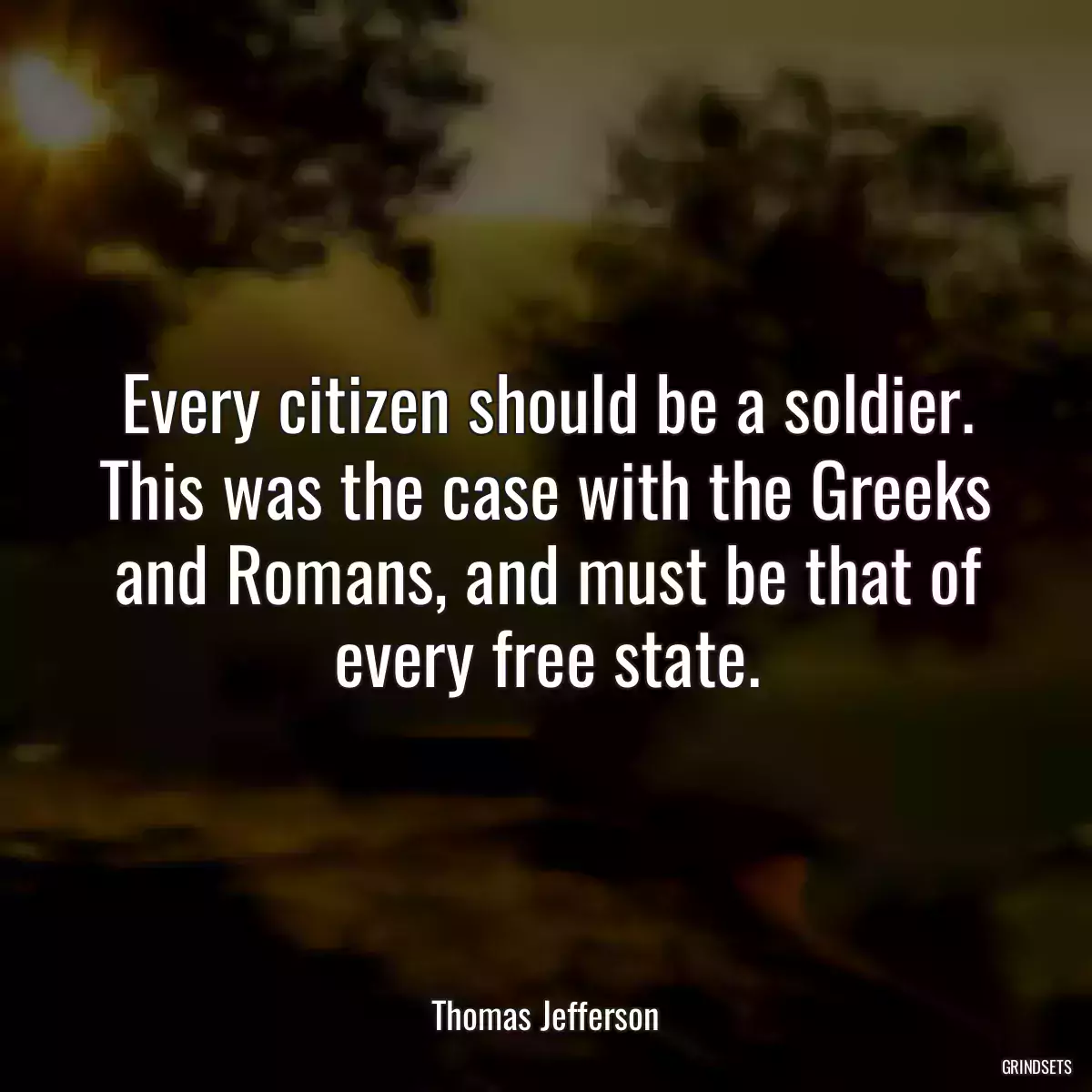 Every citizen should be a soldier. This was the case with the Greeks and Romans, and must be that of every free state.