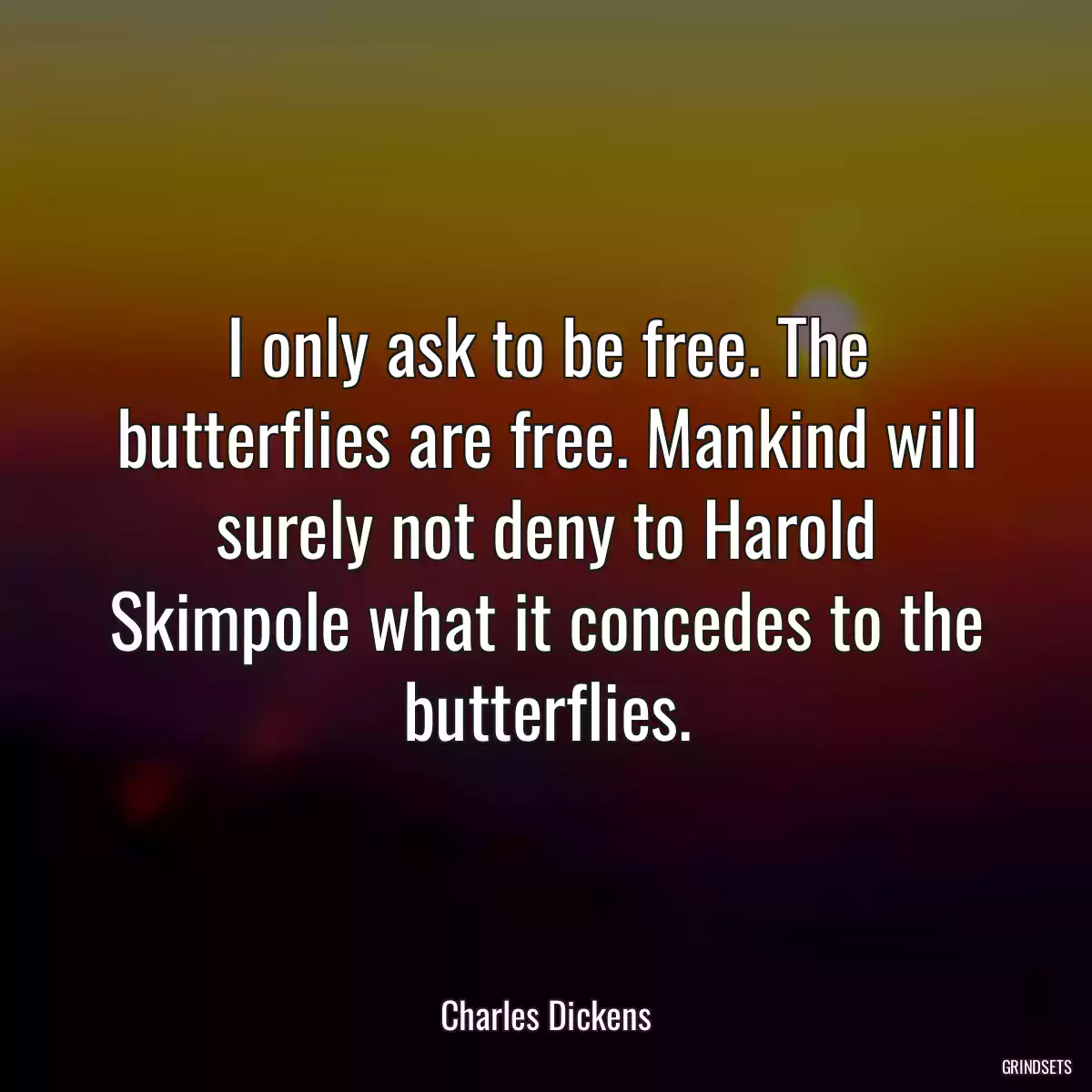 I only ask to be free. The butterflies are free. Mankind will surely not deny to Harold Skimpole what it concedes to the butterflies.