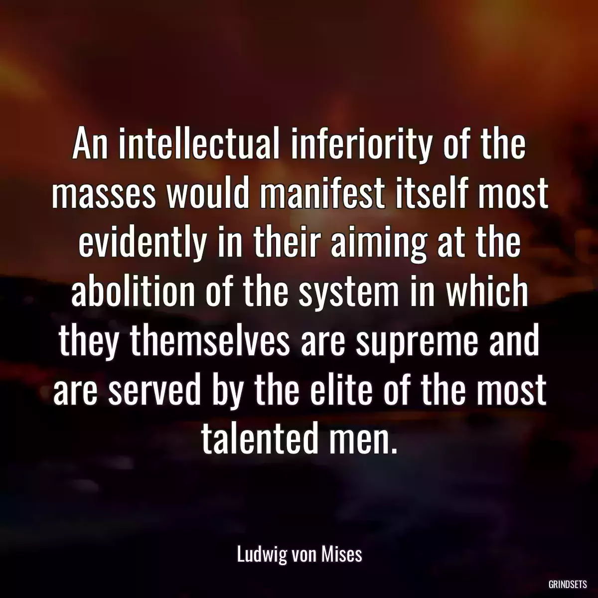 An intellectual inferiority of the masses would manifest itself most evidently in their aiming at the abolition of the system in which they themselves are supreme and are served by the elite of the most talented men.