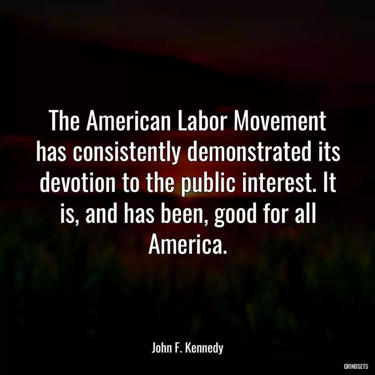 The American Labor Movement has consistently demonstrated its devotion to the public interest. It is, and has been, good for all America.