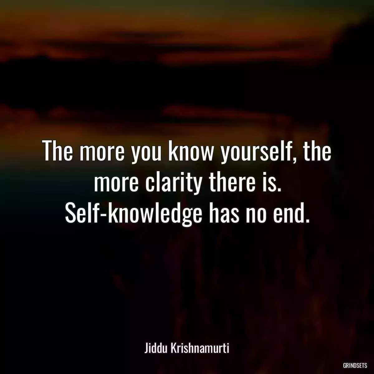 The more you know yourself, the more clarity there is. Self-knowledge has no end.