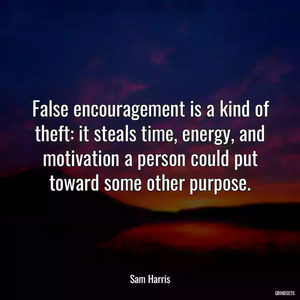 False encouragement is a kind of theft: it steals time, energy, and motivation a person could put toward some other purpose.