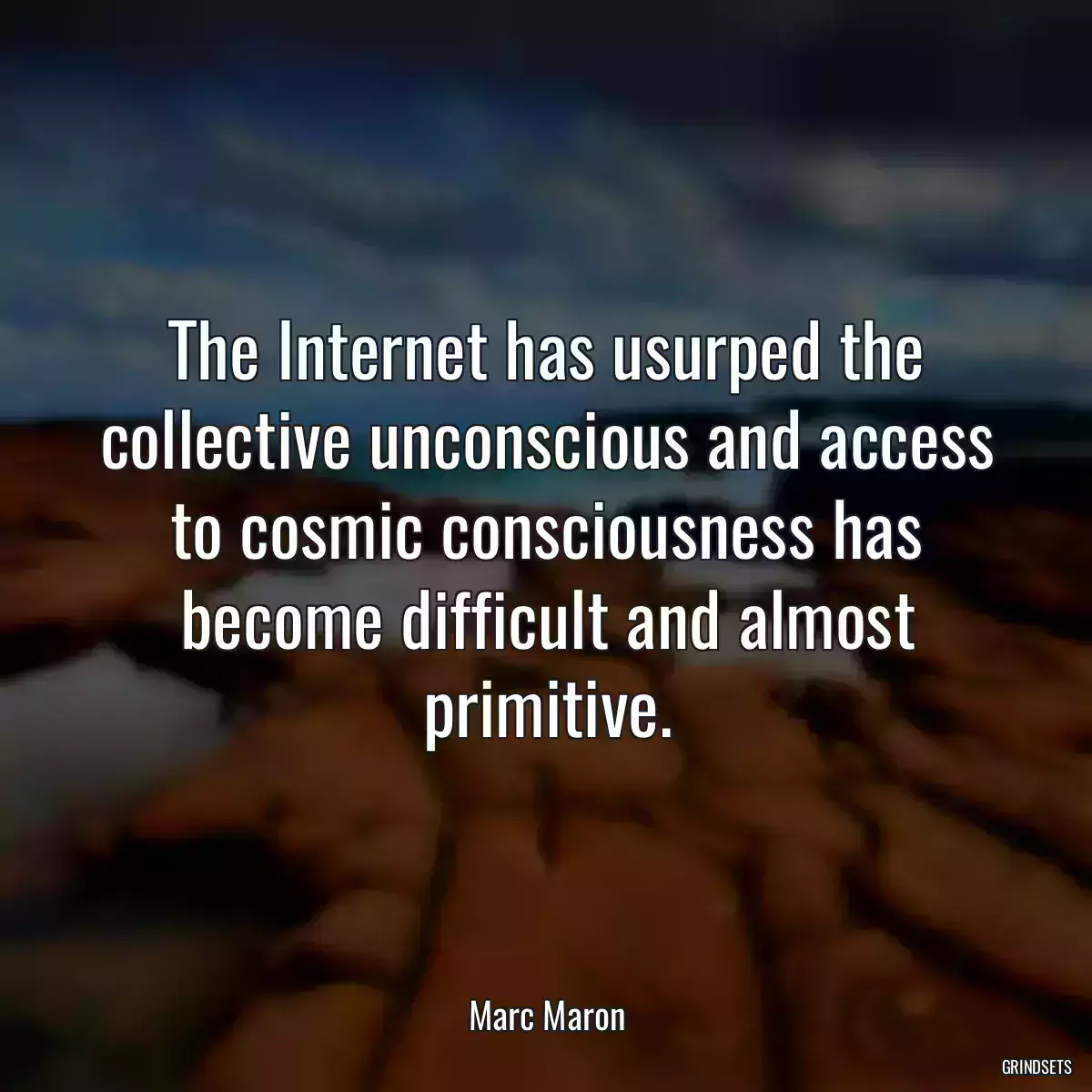 The Internet has usurped the collective unconscious and access to cosmic consciousness has become difficult and almost primitive.